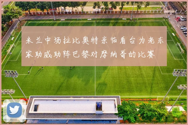 米兰中场拉比奥特亲临看台为老东家助威助阵巴黎对摩纳哥的比赛