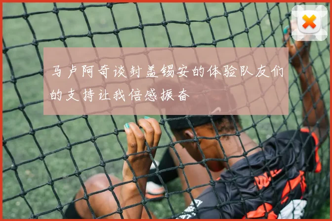 马卢阿奇谈封盖锡安的体验队友们的支持让我倍感振奋