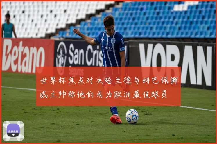世界杯焦点对决哈兰德与姆巴佩挪威主帅称他们或为欧洲最佳球员