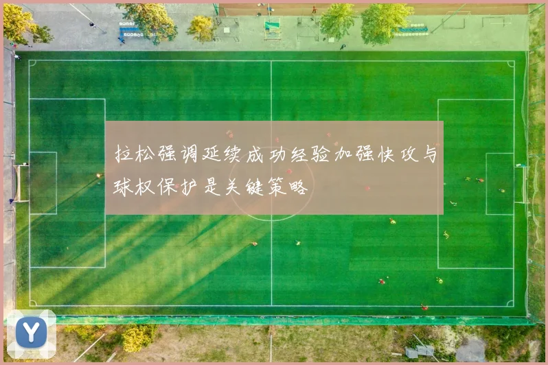 拉松强调延续成功经验加强快攻与球权保护是关键策略