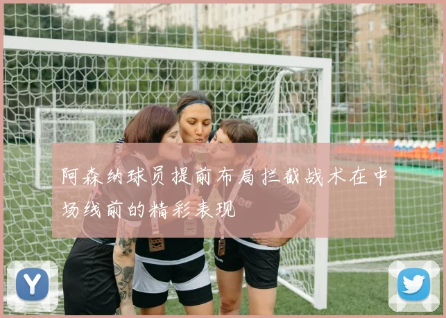 阿森纳球员提前布局拦截战术在中场线前的精彩表现