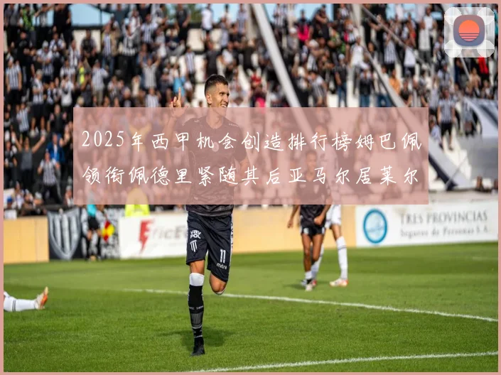 2025年西甲机会创造排行榜姆巴佩领衔佩德里紧随其后亚马尔居莱尔表现抢眼