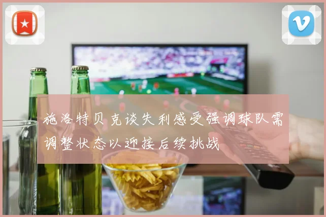 施洛特贝克谈失利感受强调球队需调整状态以迎接后续挑战