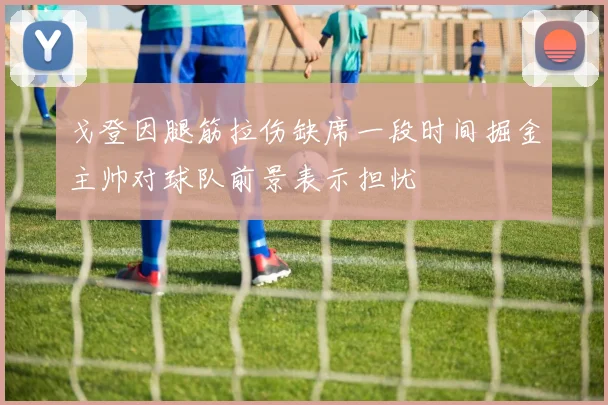 戈登因腿筋拉伤缺席一段时间掘金主帅对球队前景表示担忧